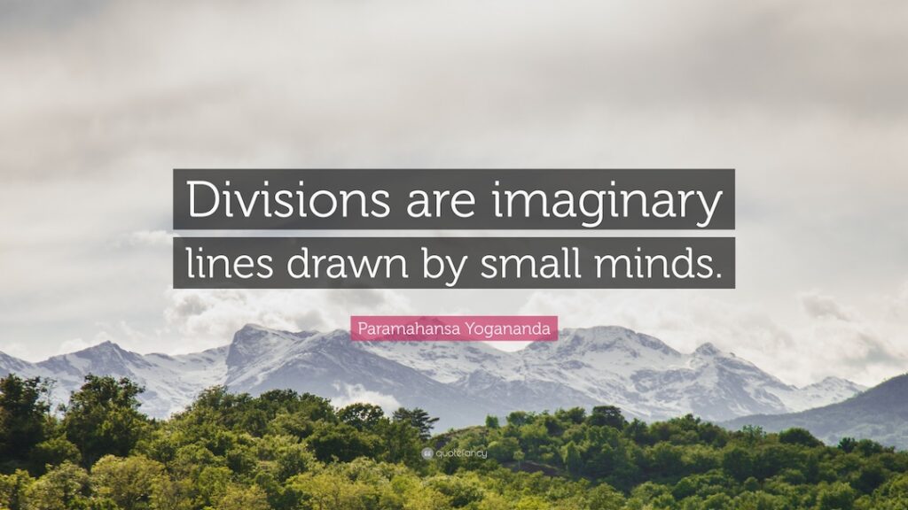 Quote: Divisions are imaginary lines drawn by small minds. -Paramahansa Yogananda